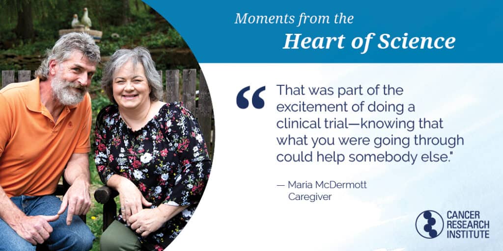 Maria McDermott, Caregiver: That was part of the excitement of doing a clinical trial--knowing that what you were going through could help somebody else.